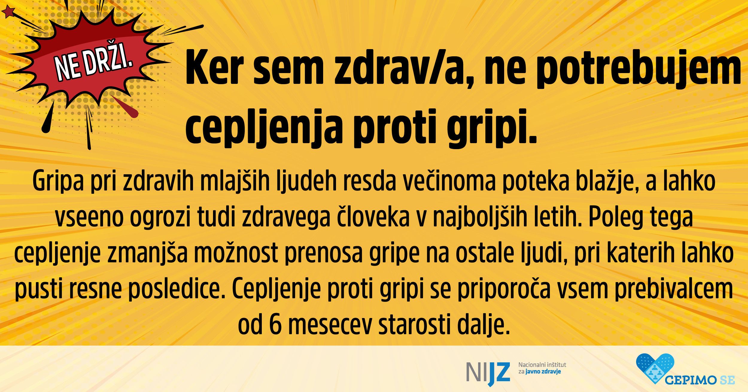 2.	Mit: Ker sem zdrav/a, ne potrebujem cepljenja proti gripi.  Gripa pri zdravih mlajših ljudeh resda večinoma poteka blažje, a lahko vseeno ogrozi tudi zdravega človeka v najboljših letih. Poleg tega cepljenje zmanjša možnost prenosa gripe na ostale ljudi, pri katerih lahko gripa pusti resne posledice. Cepljenje proti gripi se priporoča vsem prebivalcem od 6 mesecev starosti dalje.