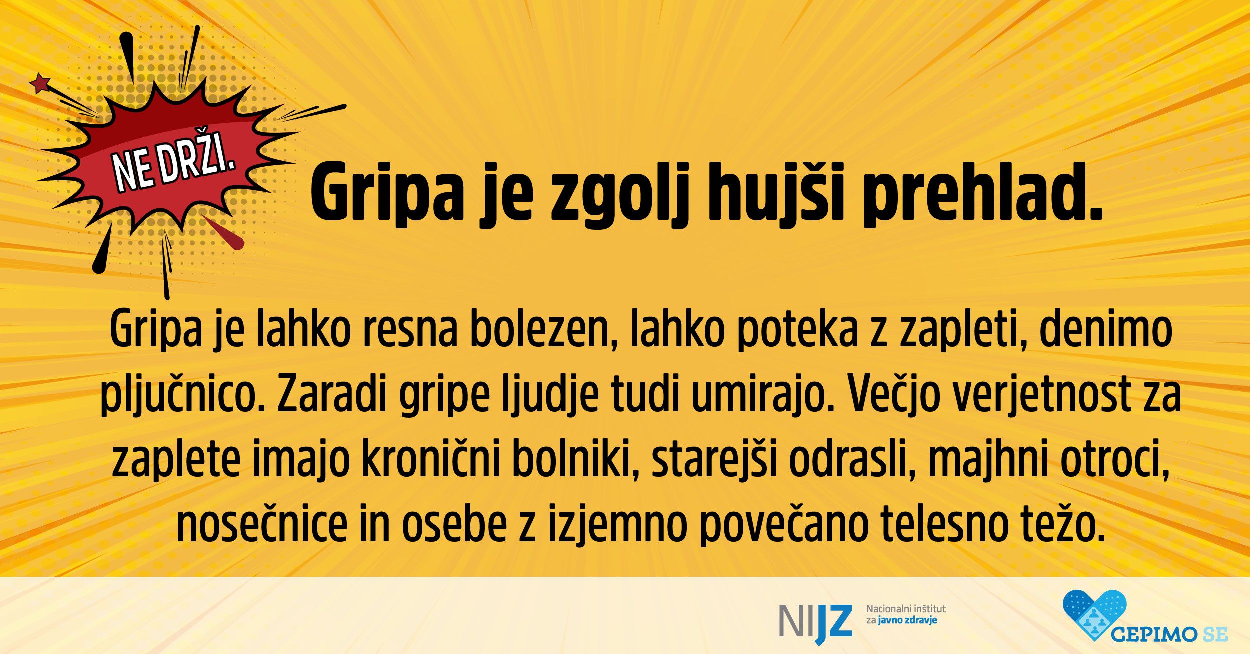 Mit: Gripa je zgolj hujši prehlad.   Dejstvo: Gripa je lahko resna bolezen, lahko poteka z zapleti, denimo pljučnico. Zaradi gripe ljudje tudi umirajo. Večjo verjetnost za zaplete imajo kronični bolniki, starejši odrasli, majhni otroci, nosečnice in osebe z izjemno povečano telesno težo.